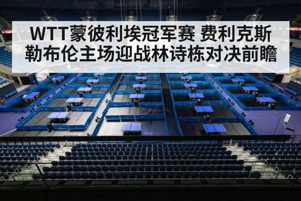 WTT蒙彼利埃冠军赛 费利克斯勒布伦主场迎战林诗栋对决前瞻