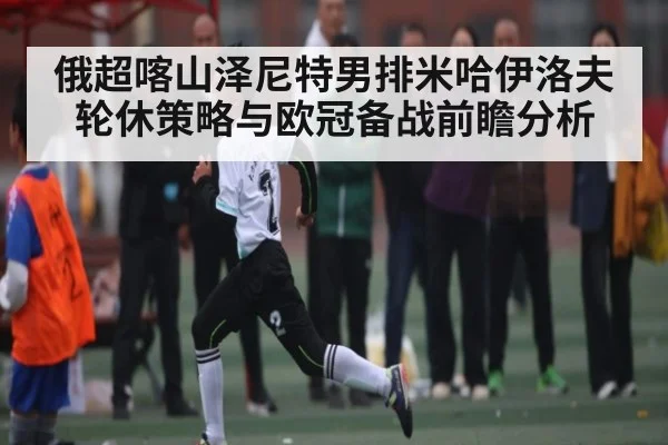 俄超喀山泽尼特男排米哈伊洛夫轮休策略与欧冠备战前瞻分析