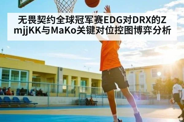 无畏契约全球冠军赛EDG对DRX的ZmjjKK与MaKo关键对位控图博弈分析